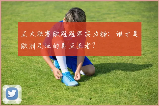 五大联赛欧冠冠军实力榜：谁才是欧洲足坛的真正王者？