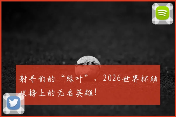 射手们的“绿叶”，2026世界杯助攻榜上的无名英雄！