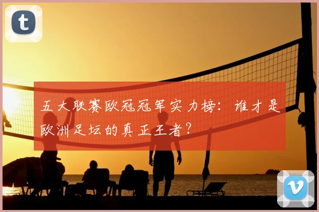 五大联赛欧冠冠军实力榜：谁才是欧洲足坛的真正王者？