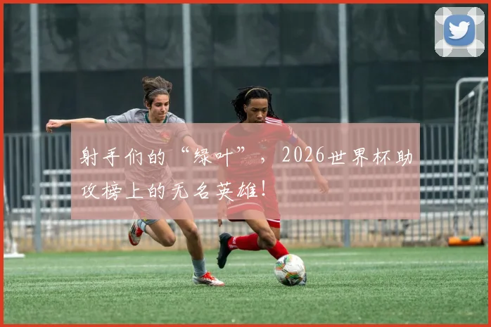 射手们的“绿叶”，2026世界杯助攻榜上的无名英雄！