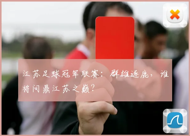 江苏足球冠军联赛：群雄逐鹿，谁将问鼎江苏之巅？