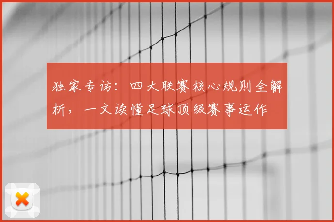 独家专访：四大联赛核心规则全解析，一文读懂足球顶级赛事运作