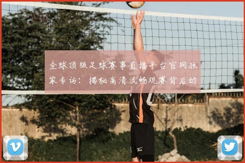 全球顶级足球赛事直播平台官网独家专访：揭秘高清流畅观赛背后的技术革新