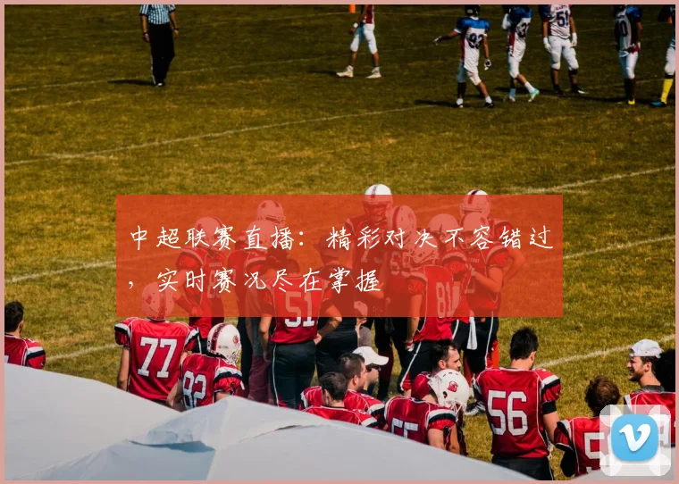 中超联赛直播：精彩对决不容错过，实时赛况尽在掌握