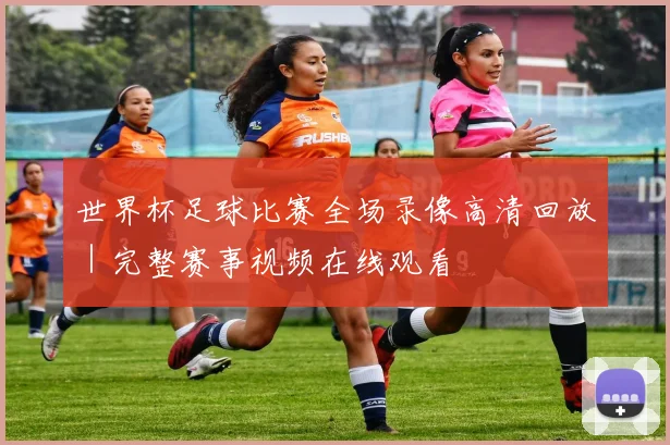 世界杯足球比赛全场录像高清回放｜完整赛事视频在线观看