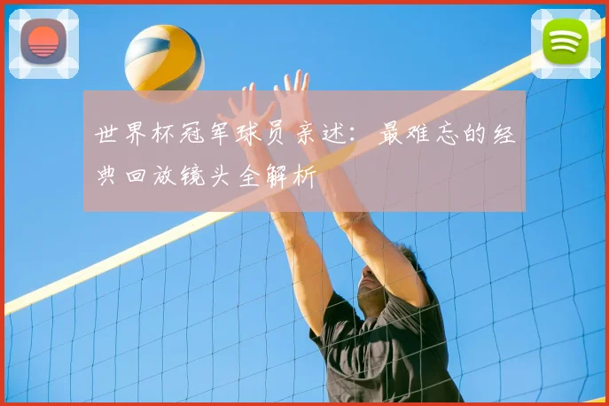 世界杯冠军球员亲述：最难忘的经典回放镜头全解析