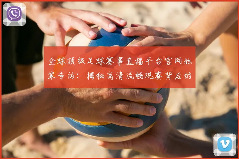 全球顶级足球赛事直播平台官网独家专访：揭秘高清流畅观赛背后的技术革新
