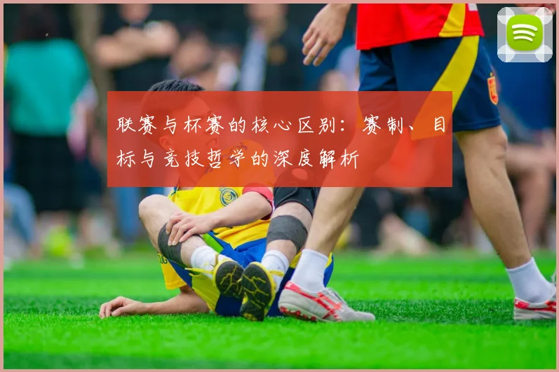 联赛与杯赛的核心区别：赛制、目标与竞技哲学的深度解析