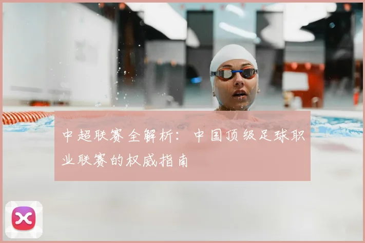 中超联赛全解析：中国顶级足球职业联赛的权威指南