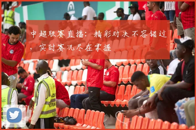 中超联赛直播：精彩对决不容错过，实时赛况尽在掌握