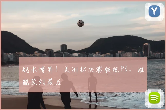 战术博弈！美洲杯决赛教练PK，谁能笑到最后