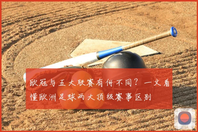 欧冠与五大联赛有何不同？一文看懂欧洲足球两大顶级赛事区别