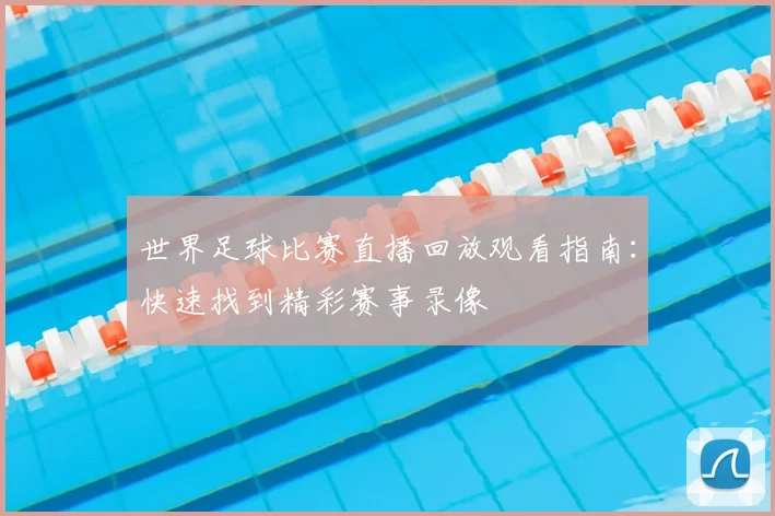 世界足球比赛直播回放观看指南:快速找到精彩赛事录像